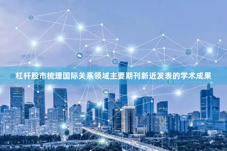 杠杆股市梳理国际关系领域主要期刊新近发表的学术成果