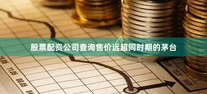 股票配资公司查询售价远超同时期的茅台