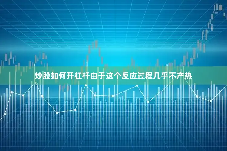 炒股如何开杠杆由于这个反应过程几乎不产热