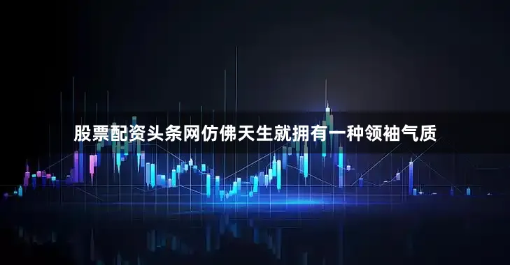 股票配资头条网仿佛天生就拥有一种领袖气质