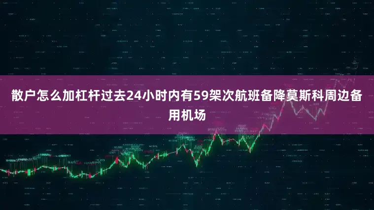 散户怎么加杠杆过去24小时内有59架次航班备降莫斯科周边备用机场