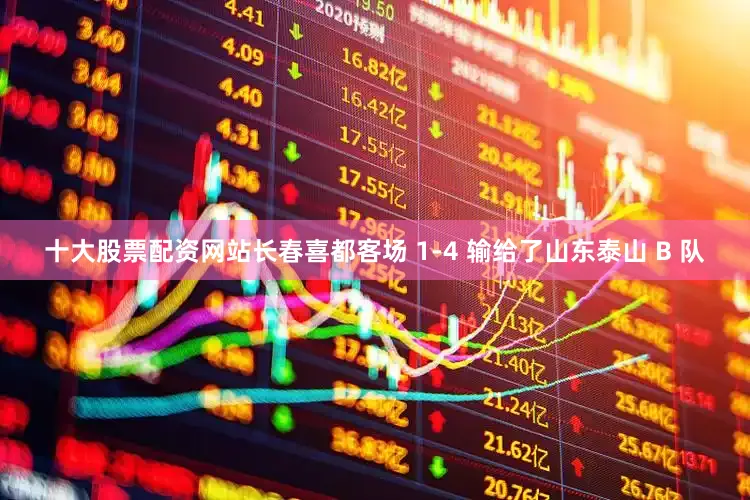 十大股票配资网站长春喜都客场 1-4 输给了山东泰山 B 队