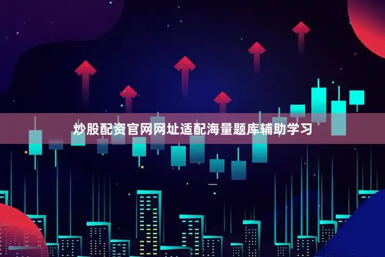 炒股配资官网网址适配海量题库辅助学习