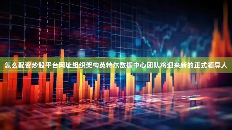 怎么配资炒股平台网址组织架构英特尔数据中心团队将迎来新的正式领导人