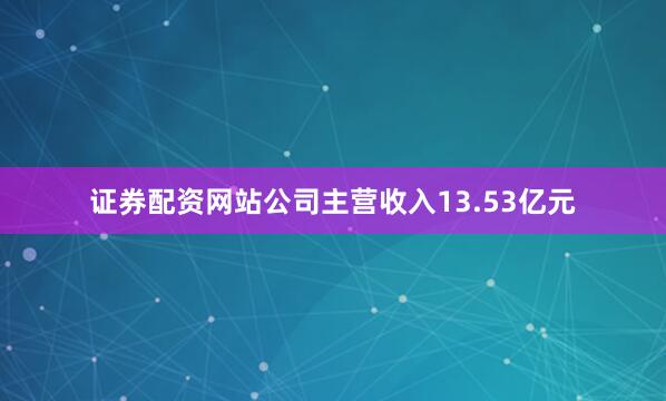证券配资网站公司主营收入13.53亿元