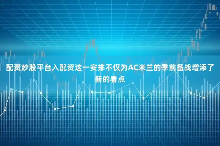 配资炒股平台入配资这一安排不仅为AC米兰的季前备战增添了新的看点