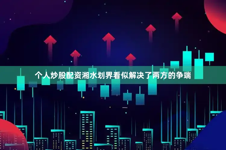 个人炒股配资湘水划界看似解决了两方的争端