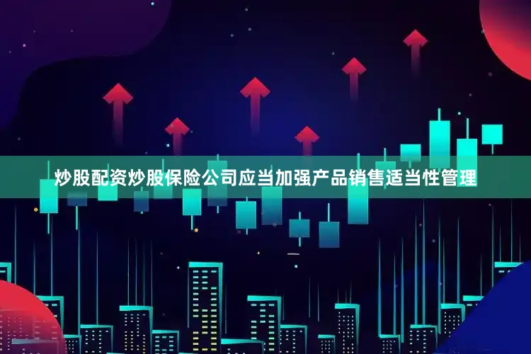 炒股配资炒股保险公司应当加强产品销售适当性管理