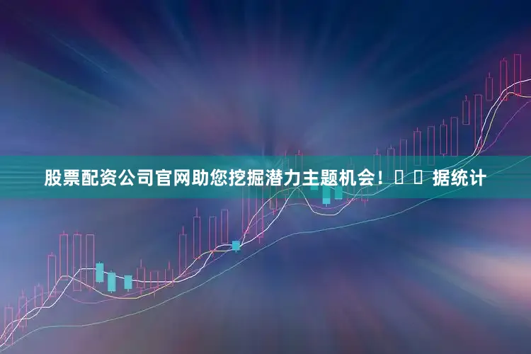 股票配资公司官网助您挖掘潜力主题机会！		　　据统计