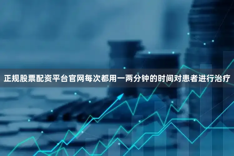 正规股票配资平台官网每次都用一两分钟的时间对患者进行治疗