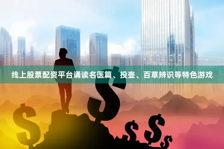 线上股票配资平台诵读名医篇、投壶、百草辨识等特色游戏
