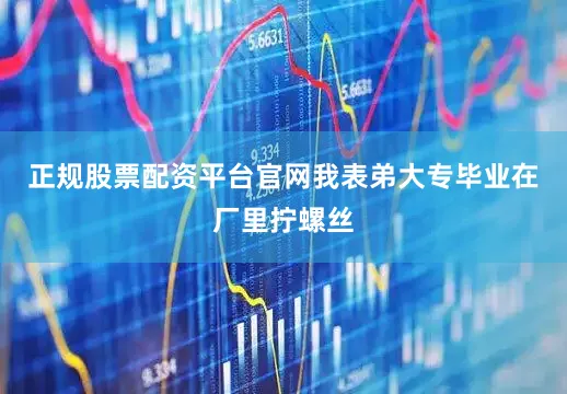正规股票配资平台官网我表弟大专毕业在厂里拧螺丝