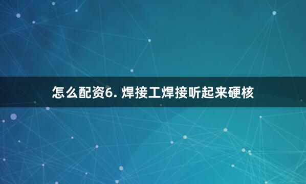 怎么配资6. 焊接工焊接听起来硬核