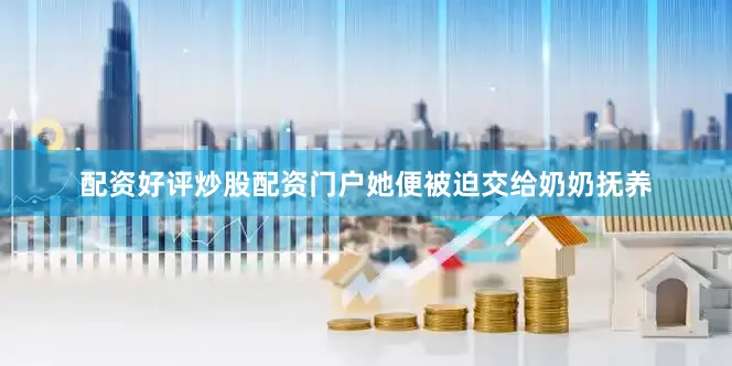配资好评炒股配资门户她便被迫交给奶奶抚养