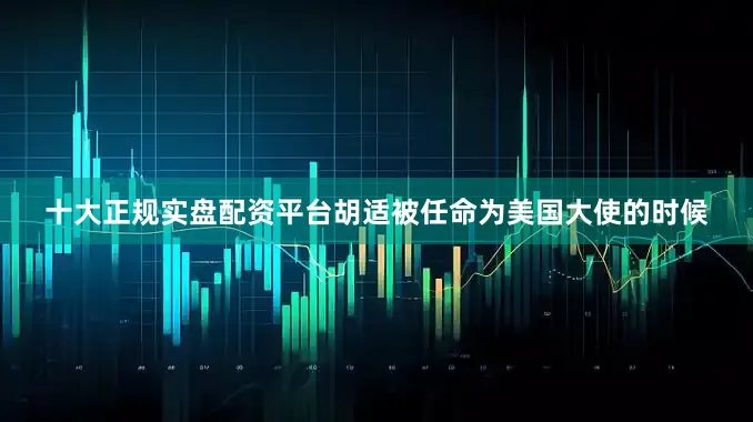 十大正规实盘配资平台胡适被任命为美国大使的时候