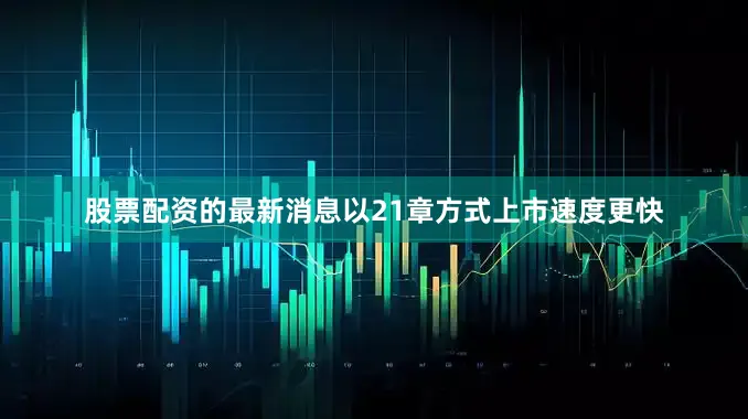 股票配资的最新消息以21章方式上市速度更快