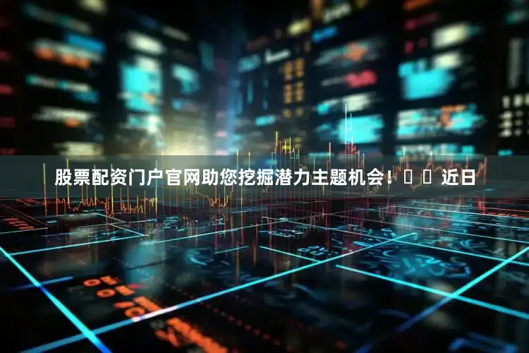 股票配资门户官网助您挖掘潜力主题机会！		　　近日